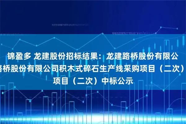 锦盈多 龙建股份招标结果：龙建路桥股份有限公司-龙建路桥股份有限公司积木式碎石生产线采购项目（二次）中标公示