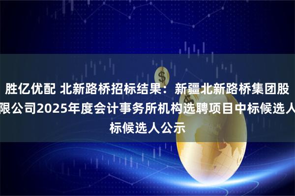 胜亿优配 北新路桥招标结果：新疆北新路桥集团股份有限公司2025年度会计事务所机构选聘项目中标候选人公示
