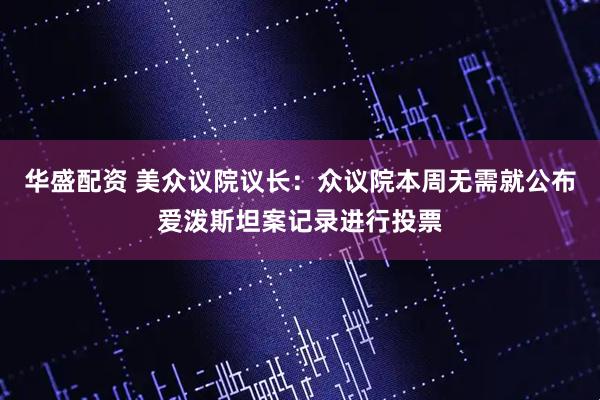 华盛配资 美众议院议长：众议院本周无需就公布爱泼斯坦案记录进行投票