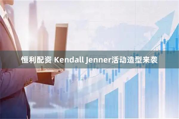 恒利配资 Kendall Jenner活动造型来袭