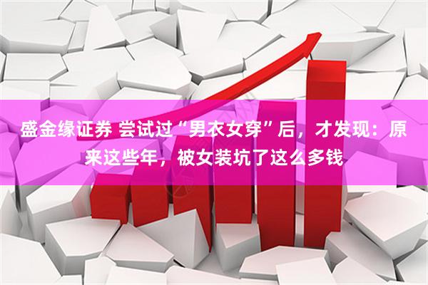 盛金缘证券 尝试过“男衣女穿”后，才发现：原来这些年，被女装坑了这么多钱