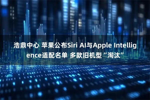 浩鼎中心 苹果公布Siri AI与Apple Intelligence适配名单 多款旧机型“淘汰”