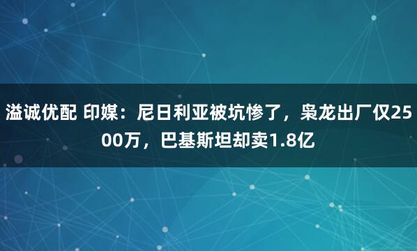 溢诚优配 印媒：尼日利亚被坑惨了，枭龙出厂仅2500万，巴基斯坦却卖1.8亿