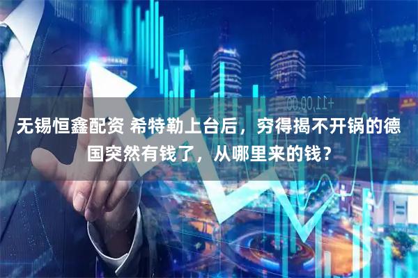 无锡恒鑫配资 希特勒上台后，穷得揭不开锅的德国突然有钱了，从哪里来的钱？