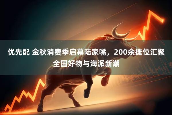 优先配 金秋消费季启幕陆家嘴，200余摊位汇聚全国好物与海派新潮