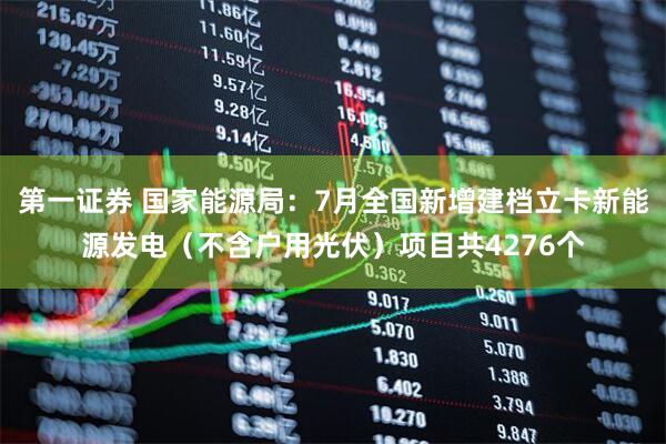第一证券 国家能源局：7月全国新增建档立卡新能源发电（不含户用光伏）项目共4276个