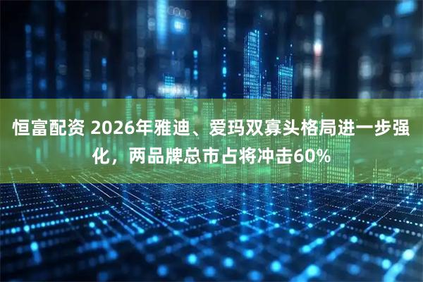 恒富配资 2026年雅迪、爱玛双寡头格局进一步强化，两品牌总市占将冲击60%
